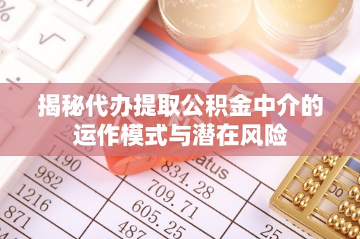 万秀揭秘代办提取公积金中介的运作模式与潜在风险