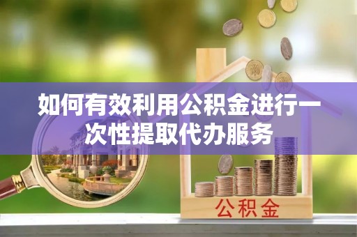万秀如何有效利用公积金进行一次性提取代办服务
