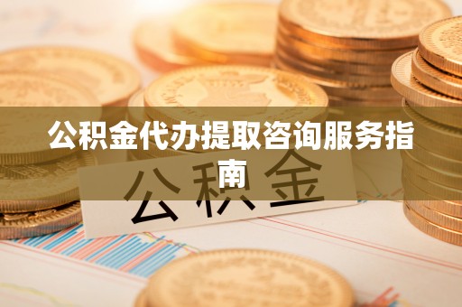 万秀公积金代办提取咨询服务指南