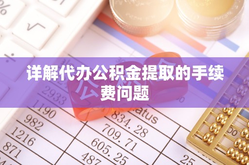 万秀详解代办公积金提取的手续费问题
