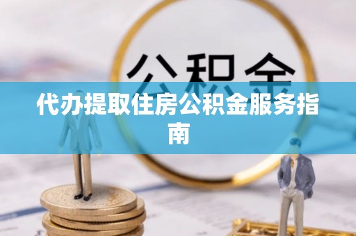 万秀代办提取住房公积金服务指南