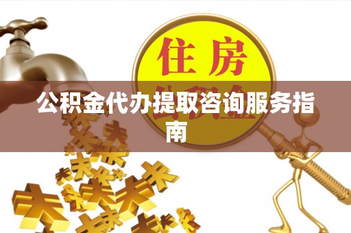 万秀公积金代办提取咨询服务指南