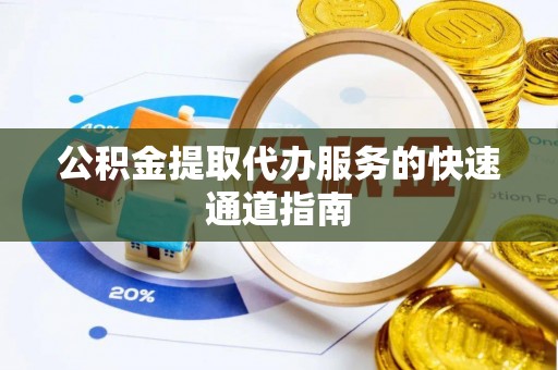 万秀公积金提取代办服务的快速通道指南