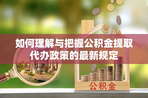 万秀如何理解与把握公积金提取代办政策的最新规定