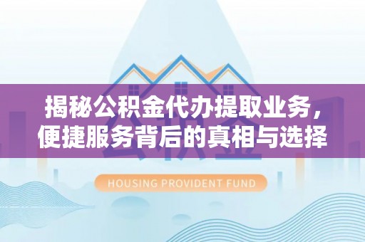 万秀揭秘公积金代办提取业务，便捷服务背后的真相与选择