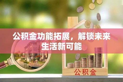 万秀公积金功能拓展，解锁未来生活新可能