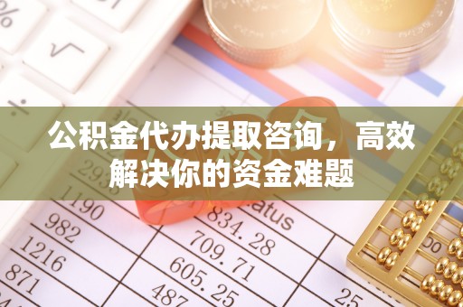 万秀公积金代办提取咨询，高效解决你的资金难题
