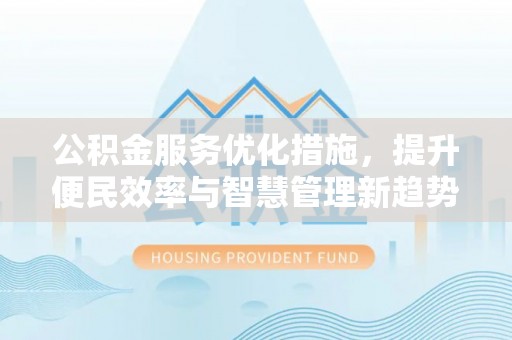 万秀公积金服务优化措施，提升便民效率与智慧管理新趋势