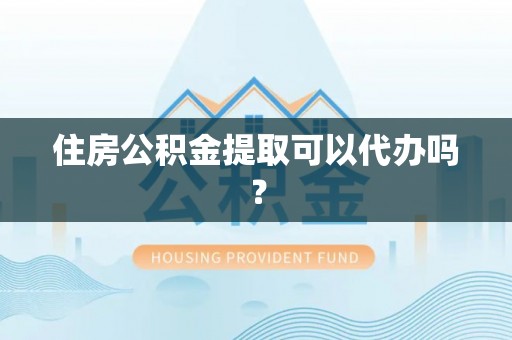 万秀住房公积金提取可以代办吗？
