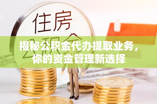 万秀揭秘公积金代办提取业务，你的资金管理新选择