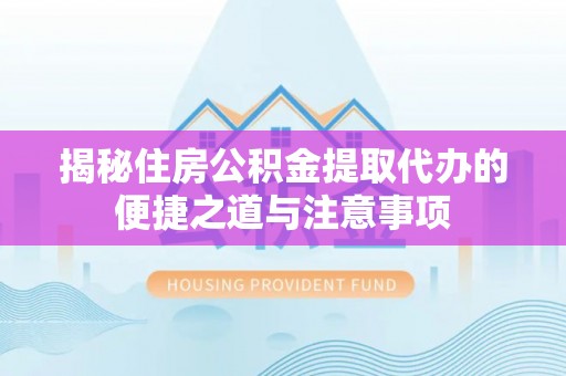万秀揭秘住房公积金提取代办的便捷之道与注意事项