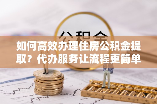 万秀如何高效办理住房公积金提取？代办服务让流程更简单