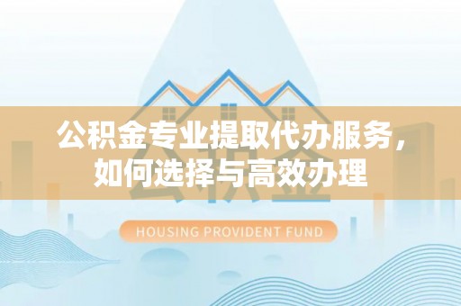 万秀公积金专业提取代办服务，如何选择与高效办理