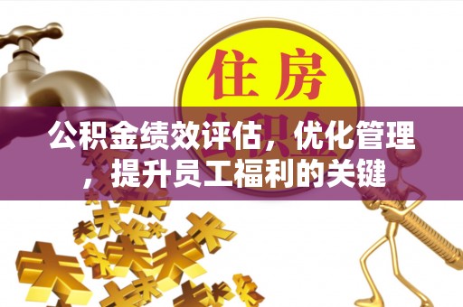 万秀公积金绩效评估，优化管理，提升员工福利的关键