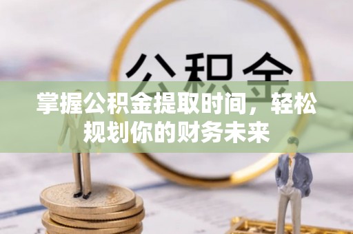 万秀掌握公积金提取时间，轻松规划你的财务未来