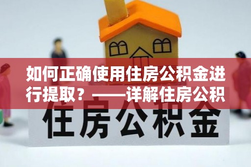 万秀如何正确使用住房公积金进行提取？——详解住房公积金代办提取流程与注意事项