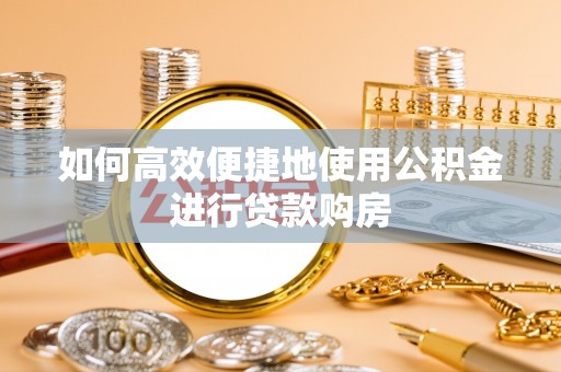 万秀如何高效便捷地使用公积金进行贷款购房