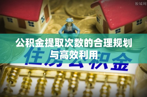 万秀公积金提取次数的合理规划与高效利用