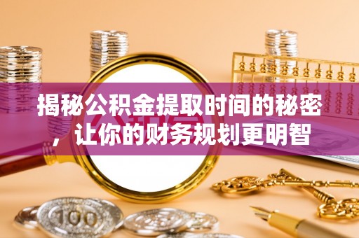 万秀揭秘公积金提取时间的秘密，让你的财务规划更明智