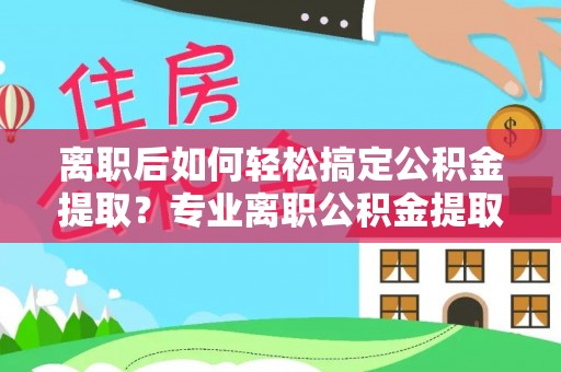 万秀离职后如何轻松搞定公积金提取？专业离职公积金提取代办服务助你一臂之力