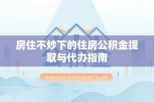 万秀房住不炒下的住房公积金提取与代办指南