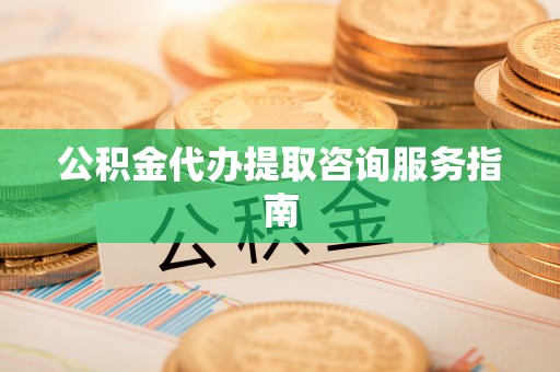 万秀公积金代办提取咨询服务指南