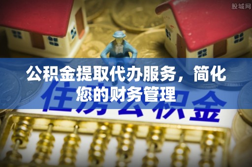 万秀公积金提取代办服务，简化您的财务管理