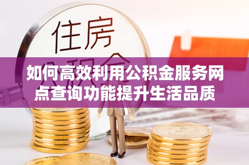 万秀如何高效利用公积金服务网点查询功能提升生活品质