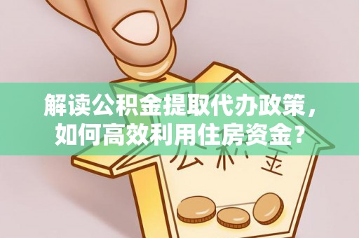 万秀解读公积金提取代办政策，如何高效利用住房资金？