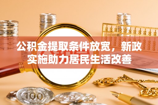 万秀公积金提取条件放宽，新政实施助力居民生活改善