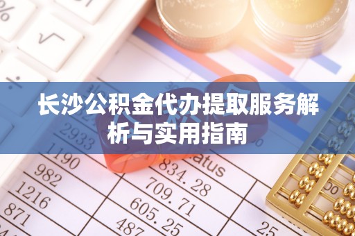 万秀长沙公积金代办提取服务解析与实用指南