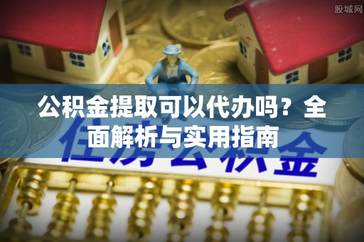 万秀公积金提取可以代办吗？全面解析与实用指南
