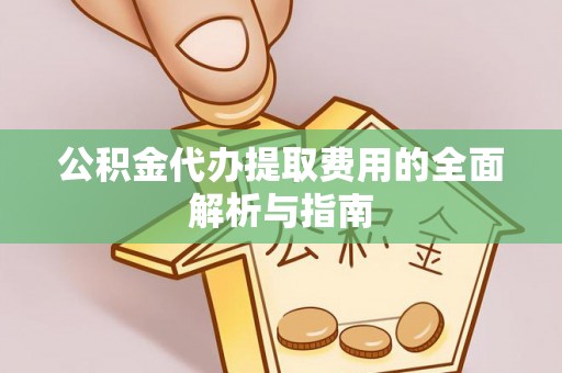 万秀公积金代办提取费用的全面解析与指南