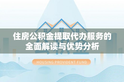 万秀住房公积金提取代办服务的全面解读与优势分析