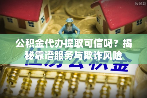 万秀公积金代办提取可信吗？揭秘靠谱服务与欺诈风险